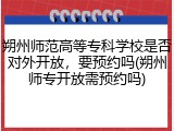 朔州师范高等专科学校是否对外开放，要预约吗(朔州师专开放需预约吗)