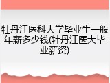牡丹江医科大学毕业生一般年薪多少钱(牡丹江医大毕业薪资)