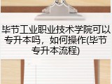 毕节工业职业技术学院可以专升本吗，如何操作(毕节专升本流程)