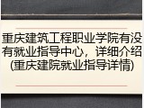 重庆建筑工程职业学院有没有就业指导中心，详细介绍(重庆建院就业指导详情)