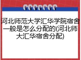 河北师范大学汇华学院宿舍一般是怎么分配的(河北师大汇华宿舍分配)