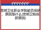 昆明卫生职业学院能否保研，原因是什么(昆明卫院保研原因)
