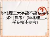 华北理工大学能不能专接本，如何参考？(华北理工大学专接本参考)