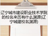 辽宁城市建设职业技术学院的校名来历有什么渊源(辽宁城建校名渊源)