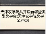 天津农学院共开设有哪些类型奖学金(天津农学院奖学金种类)