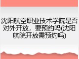 沈阳航空职业技术学院是否对外开放，要预约吗(沈阳航院开放需预约吗)