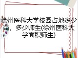 徐州医科大学校园占地多少亩，多少师生(徐州医科大学面积师生)