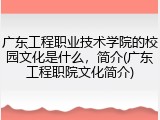广东工程职业技术学院的校园文化是什么，简介(广东工程职院文化简介)