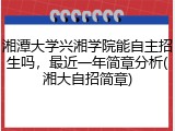 湘潭大学兴湘学院能自主招生吗，最近一年简章分析(湘大自招简章)
