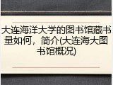 大连海洋大学的图书馆藏书量如何，简介(大连海大图书馆概况)