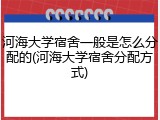 河海大学宿舍一般是怎么分配的(河海大学宿舍分配方式)