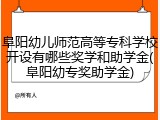 阜阳幼儿师范高等专科学校开设有哪些奖学和助学金(阜阳幼专奖助学金)
