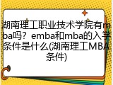湖南理工职业技术学院有mba吗？emba和mba的入学条件是什么(湖南理工MBA条件)