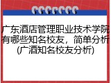 广东酒店管理职业技术学院有哪些知名校友，简单分析(广酒知名校友分析)
