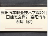 襄阳汽车职业技术学院如何，口碑怎么样？(襄阳汽车职院口碑)