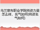 乌兰察布职业学院师资力量怎么样，名气如何(师资名气如何)