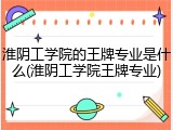 淮阴工学院的王牌专业是什么(淮阴工学院王牌专业)