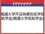 南通大学开设有哪些奖学和助学金(南通大学奖助学金)