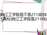 皖江工学院是不是211或985高校(皖江工学院是211吗)