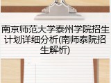 南京师范大学泰州学院招生计划详细分析(南师泰院招生解析)