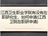 江西卫生职业学院有没有在职研究生，如何申请(江西卫院在职研申请)