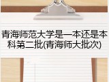 青海师范大学是一本还是本科第二批(青海师大批次)