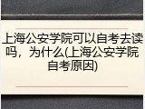 上海公安学院可以自考去读吗，为什么(上海公安学院自考原因)