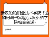 武汉船舶职业技术学院毕业如何调档案呢(武汉船舶学院档案转递)
