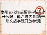 贵州文化旅游职业学院对外开放吗，能否进去参观(贵州文旅学院开放参观)