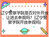 辽宁警察学院是否对外开放，让进去参观吗？(辽宁警察学院开放参观吗)