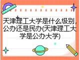 天津理工大学是什么级别，公办还是民办(天津理工大学是公办大学)