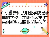 广东创新科技职业学院是哪里的学校，在哪个城市(广东创新科技职业学院位置)