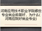 河南应用技术职业学院哪些专业就业前景好，为什么(河南应院好就业专业)
