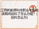 江西新能源科技职业学院就读期间挂科了怎么办呢？(挂科怎么办)
