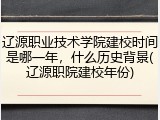 辽源职业技术学院建校时间是哪一年，什么历史背景(辽源职院建校年份)