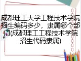 成都理工大学工程技术学院招生编码多少，隶属哪个部门(成都理工工程技术学院招生代码隶属)
