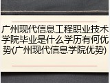 广州现代信息工程职业技术学院毕业是什么学历有何优势(广州现代信息学院优势)