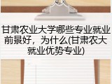 甘肃农业大学哪些专业就业前景好，为什么(甘肃农大就业优势专业)