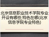 北京信息职业技术学院专业开设有哪些,特色在哪(北京信息学院专业特色)