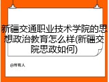 新疆交通职业技术学院的思想政治教育怎么样(新疆交院思政如何)