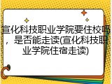 宣化科技职业学院要住校吗，是否能走读(宣化科技职业学院住宿走读)