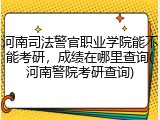 河南司法警官职业学院能不能考研，成绩在哪里查询(河南警院考研查询)
