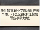 浙江警官职业学院地址在哪个市，什么区县(浙江警官职业学院地址)