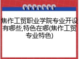 焦作工贸职业学院专业开设有哪些,特色在哪(焦作工贸专业特色)