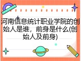 河南信息统计职业学院的创始人是谁，前身是什么(创始人及前身)
