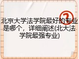 北京大学法学院最好的专业是哪个，详细阐述(北大法学院最强专业)