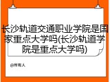 长沙轨道交通职业学院是国家重点大学吗(长沙轨道学院是重点大学吗)