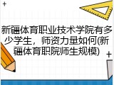 新疆体育职业技术学院有多少学生，师资力量如何(新疆体育职院师生规模)