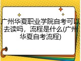 广州华夏职业学院自考可以去读吗，流程是什么(广州华夏自考流程)