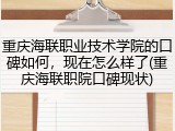 重庆海联职业技术学院的口碑如何，现在怎么样了(重庆海联职院口碑现状)